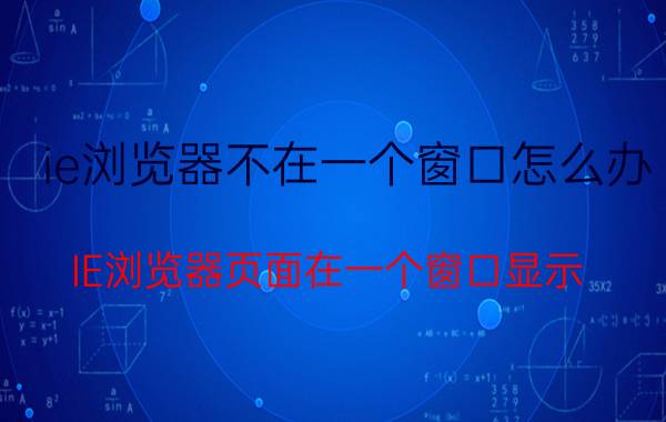 ie浏览器不在一个窗口怎么办 IE浏览器页面在一个窗口显示？